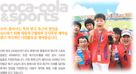 코카-콜라사는 특히 한국 축구의 발전을 위해 프로축구리그와 대한축구협회와 공식후원 계약을 맺고 적극적인 지원활동을 벌여왔습니다.